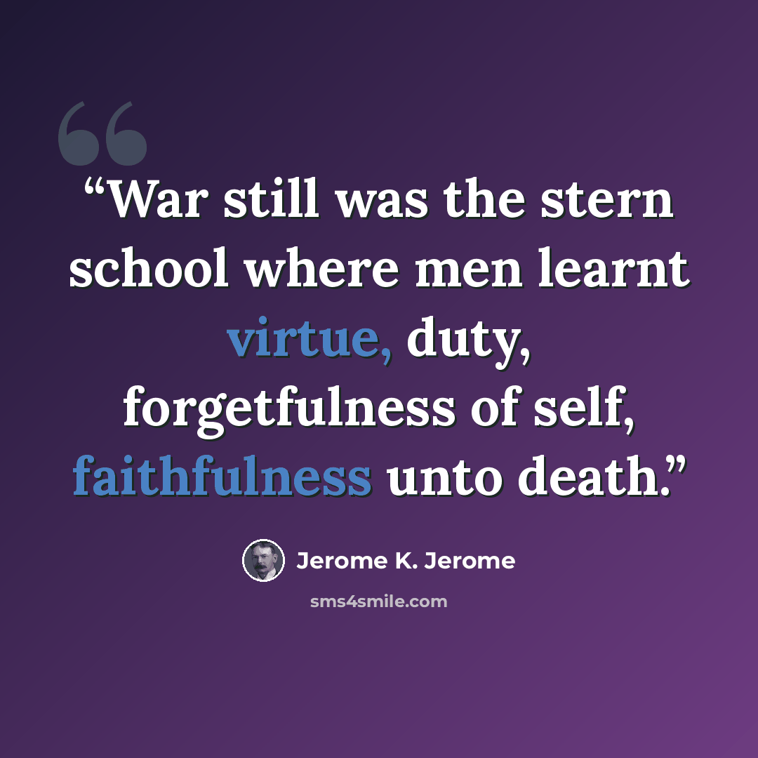“War still was the stern school where men learnt virtue, duty, forgetfulness of self, faithfulness unto death.” quote by Jerome K. Jerome