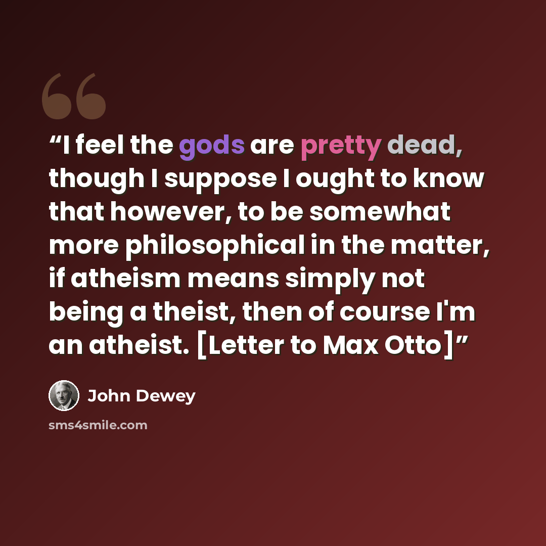 “I feel the gods are pretty dead, though I suppose I ought to know that however, to be somewhat more philosophical in the matter, if atheism means simply not being a theist, then of course I'm an atheist. [Letter to Max Otto]” quote by John Dewey