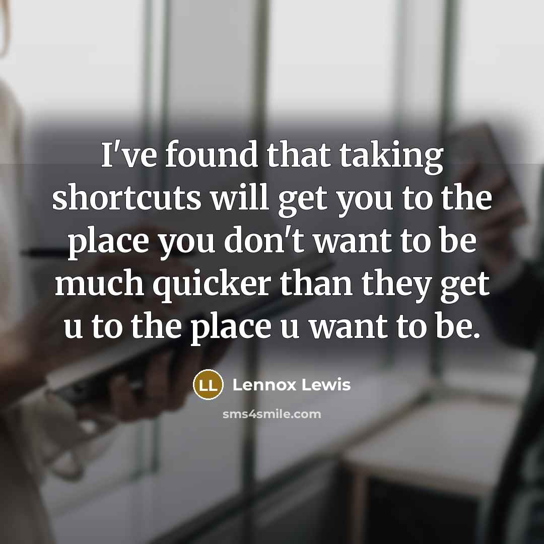 “I've found that taking shortcuts will get you to the place you don't want to be much quicker than they get u to the place u want to be.” quote by Lennox Lewis