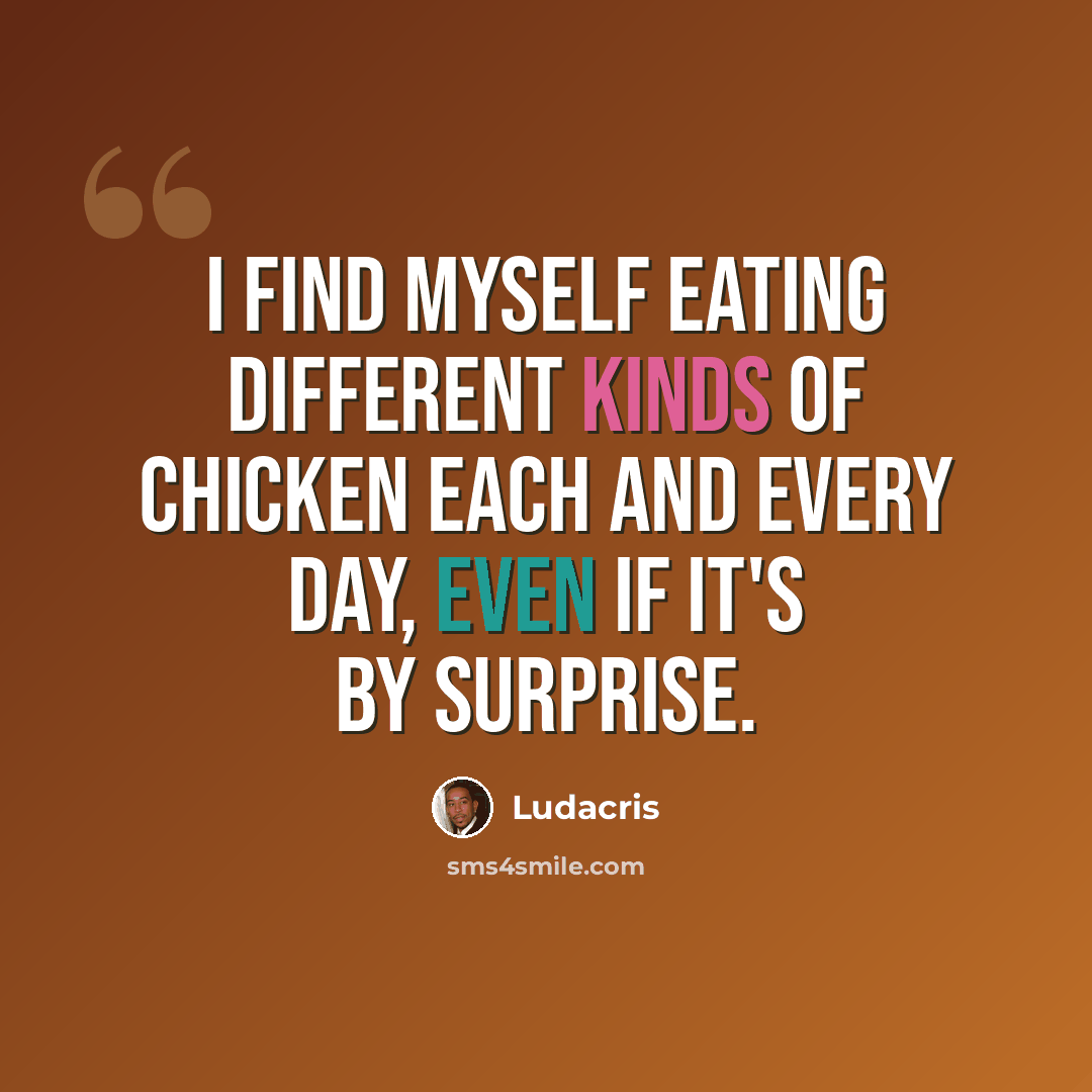 “I find myself eating different kinds of chicken each and every day, even if it's by surprise.” quote by Ludacris