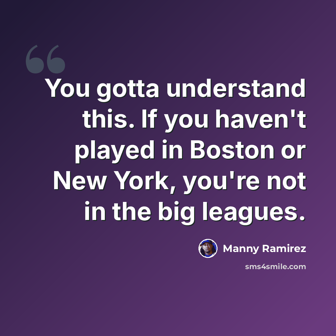 “You gotta understand this. If you haven't played in Boston or New York, you're not in the big leagues.” quote by Manny Ramirez