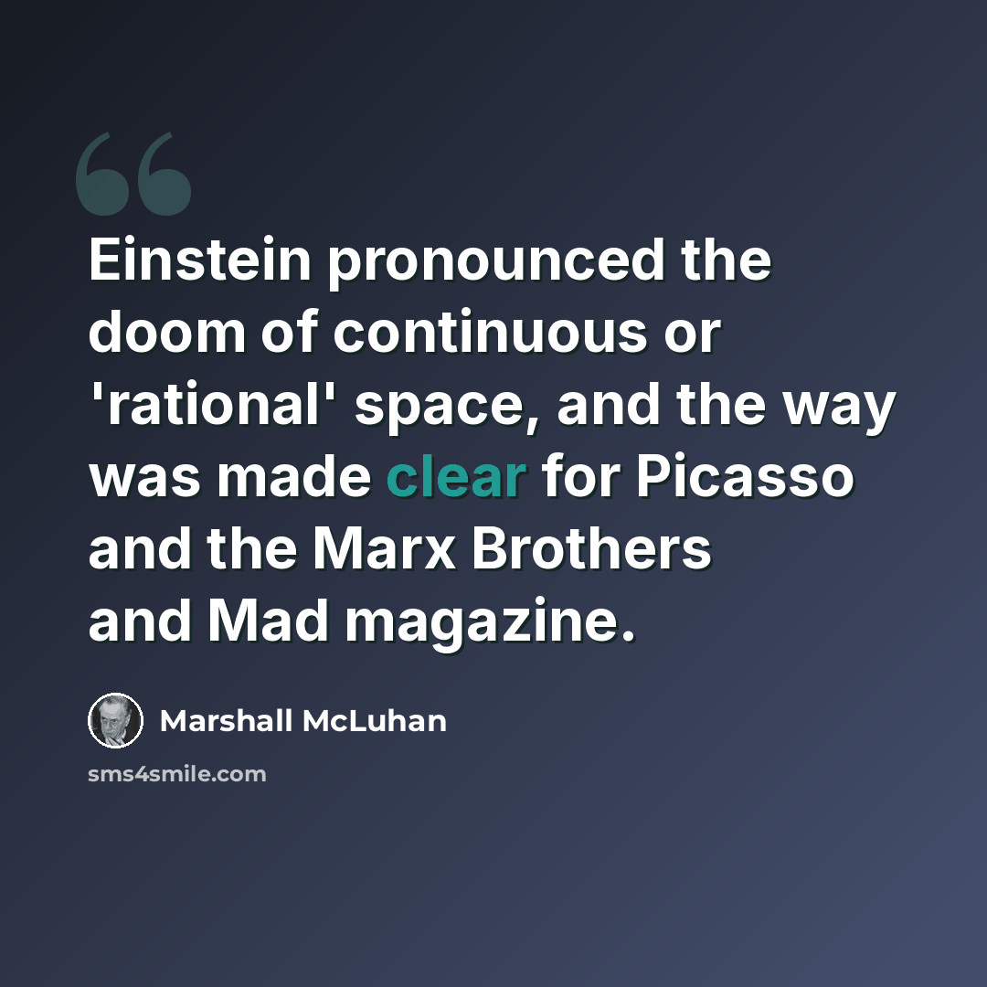 “Einstein pronounced the doom of continuous or 'rational' space, and the way was made clear for Picasso and the Marx Brothers and Mad magazine.” quote by Marshall McLuhan