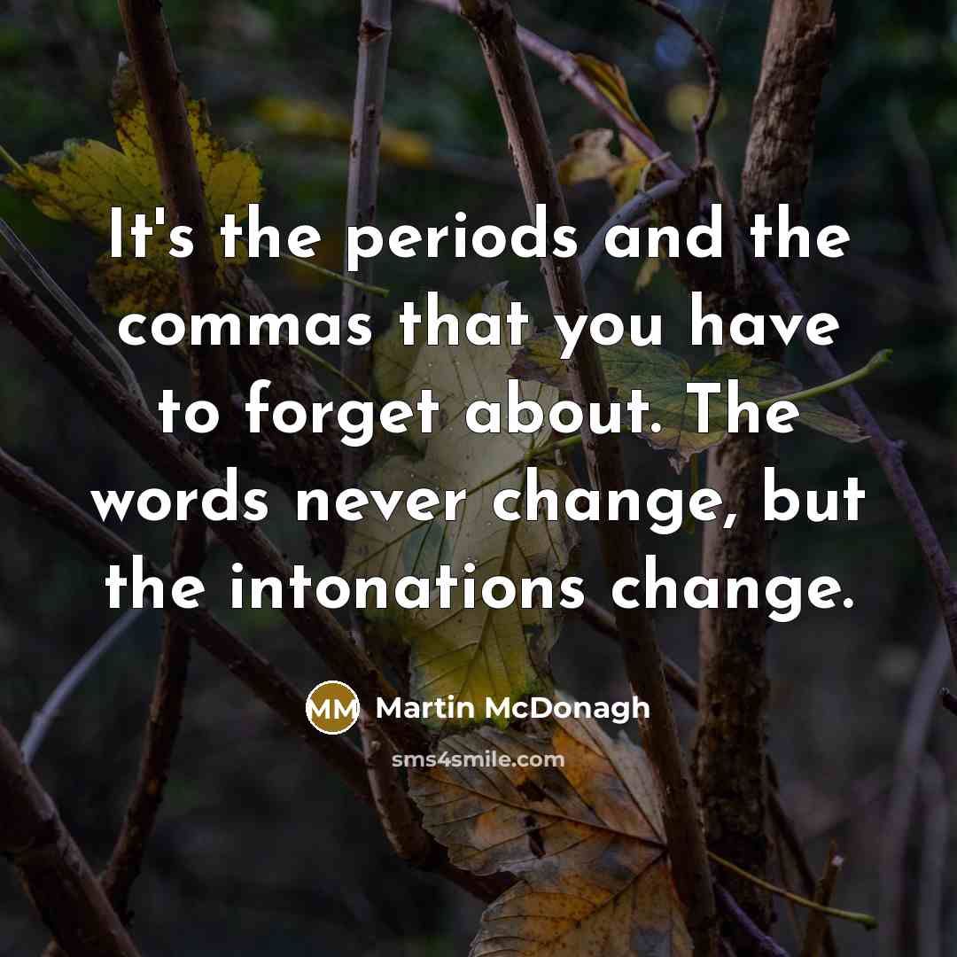 “It's the periods and the commas that you have to forget about. The words never change, but the intonations change.” quote by Martin McDonagh