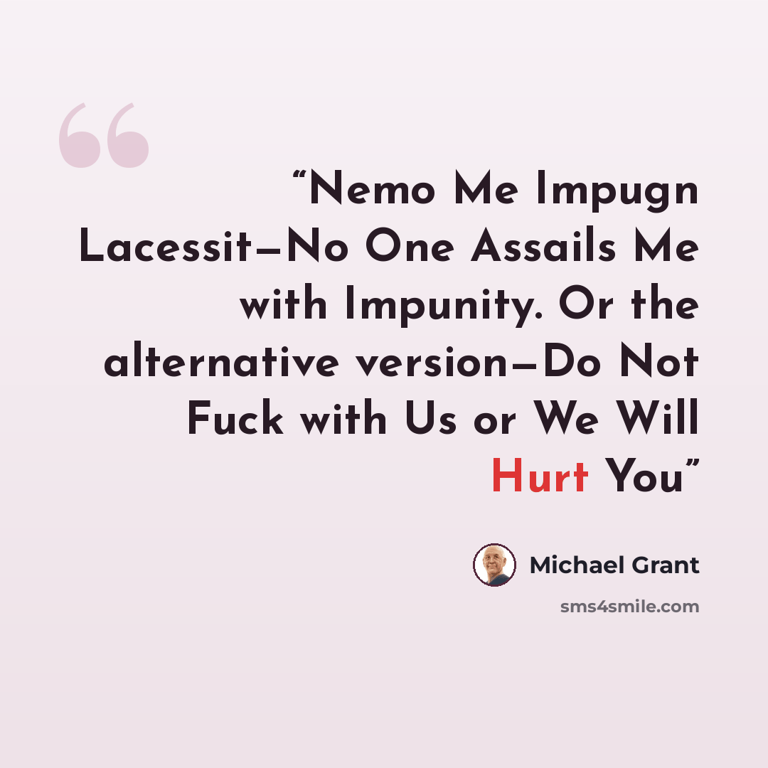 “Nemo Me Impugn Lacessit—No One Assails Me with Impunity. Or the alternative version—Do Not Fuck with Us or We Will Hurt You” quote by Michael Grant