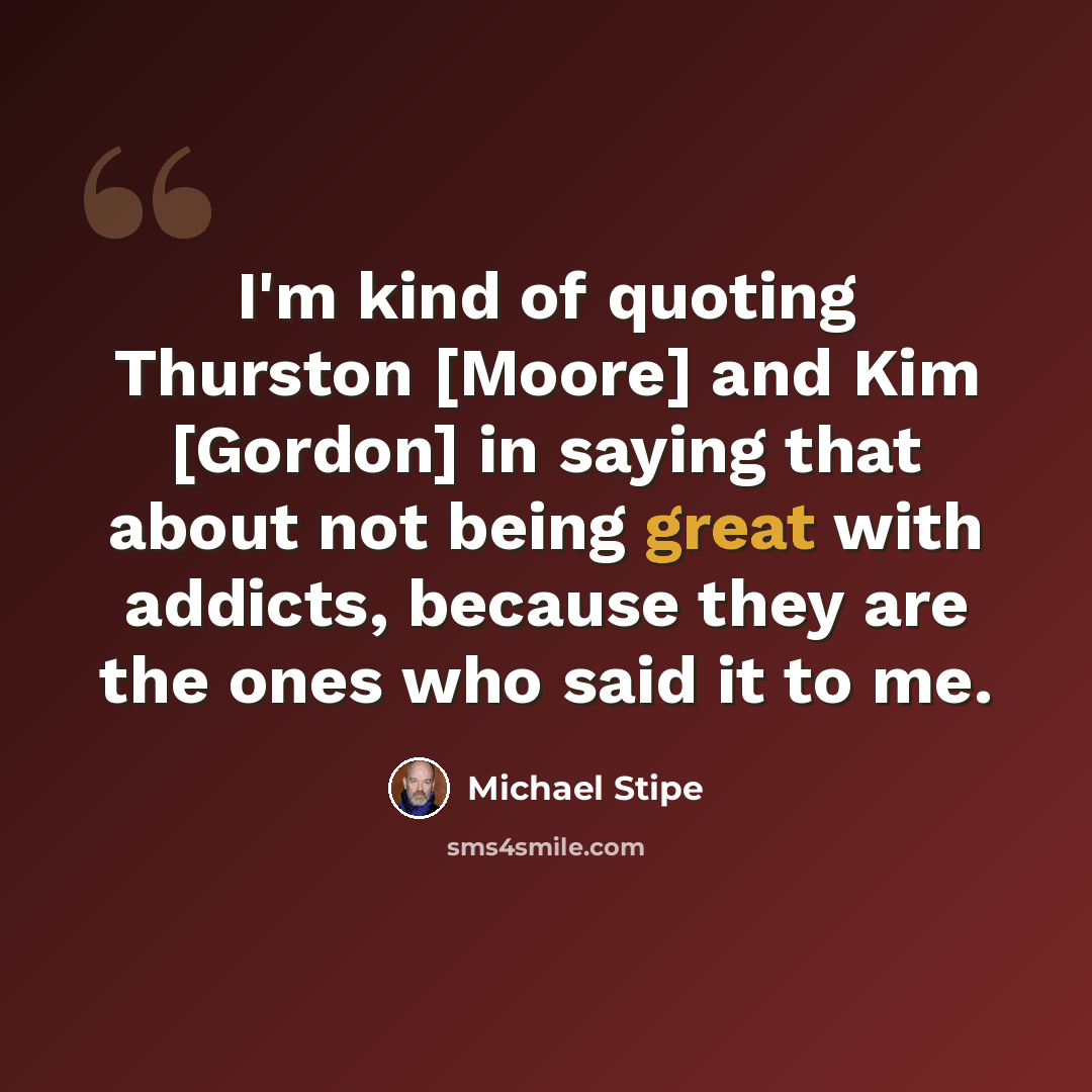 “I'm kind of quoting Thurston [Moore] and Kim [Gordon] in saying that about not being great with addicts, because they are the ones who said it to me.” quote by Michael Stipe