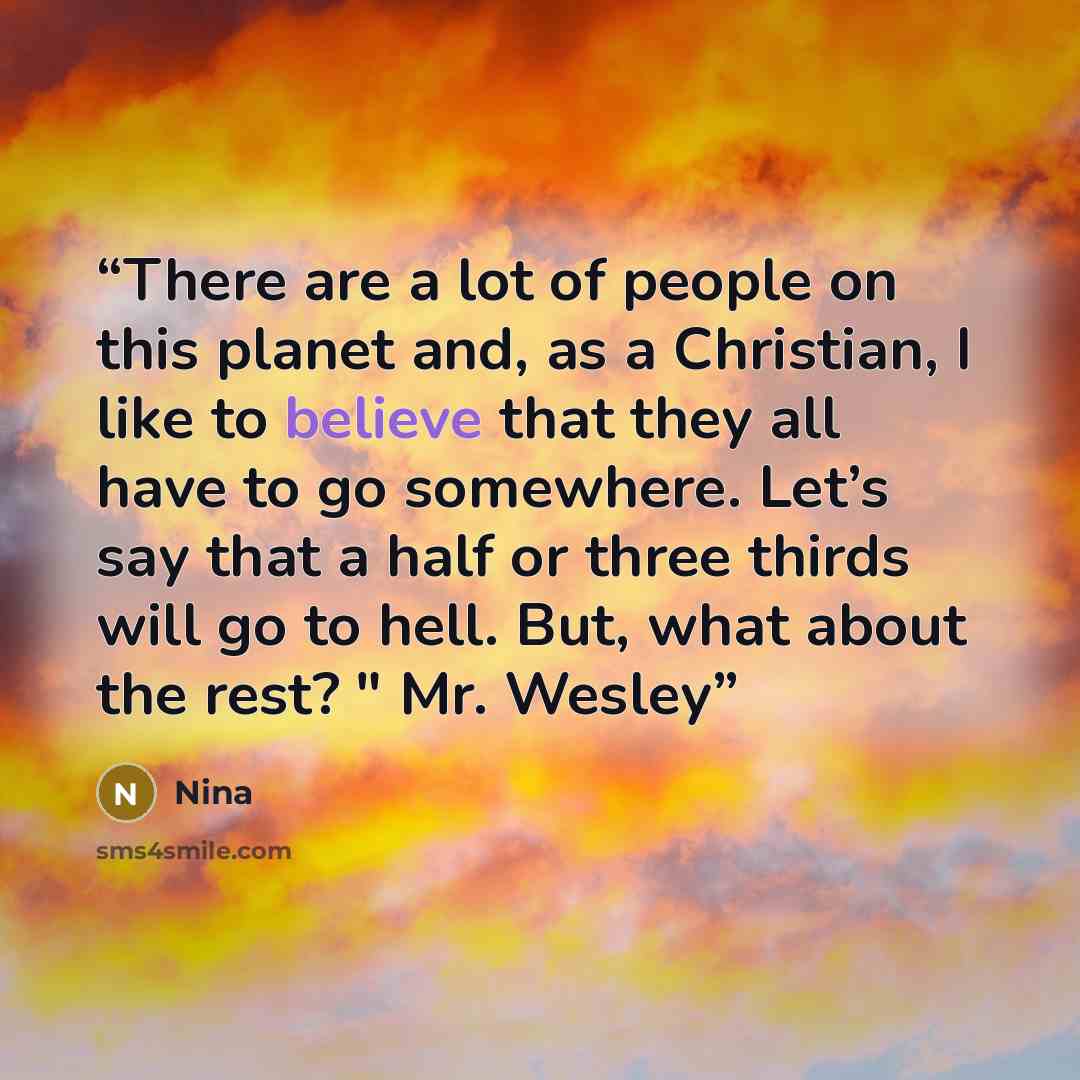 “There are a lot of people on this planet and, as a Christian, I like to believe that they all have to go somewhere. Let’s say that a half or three thirds will go to hell. But, what about the rest? " Mr. Wesley” quote by Nina