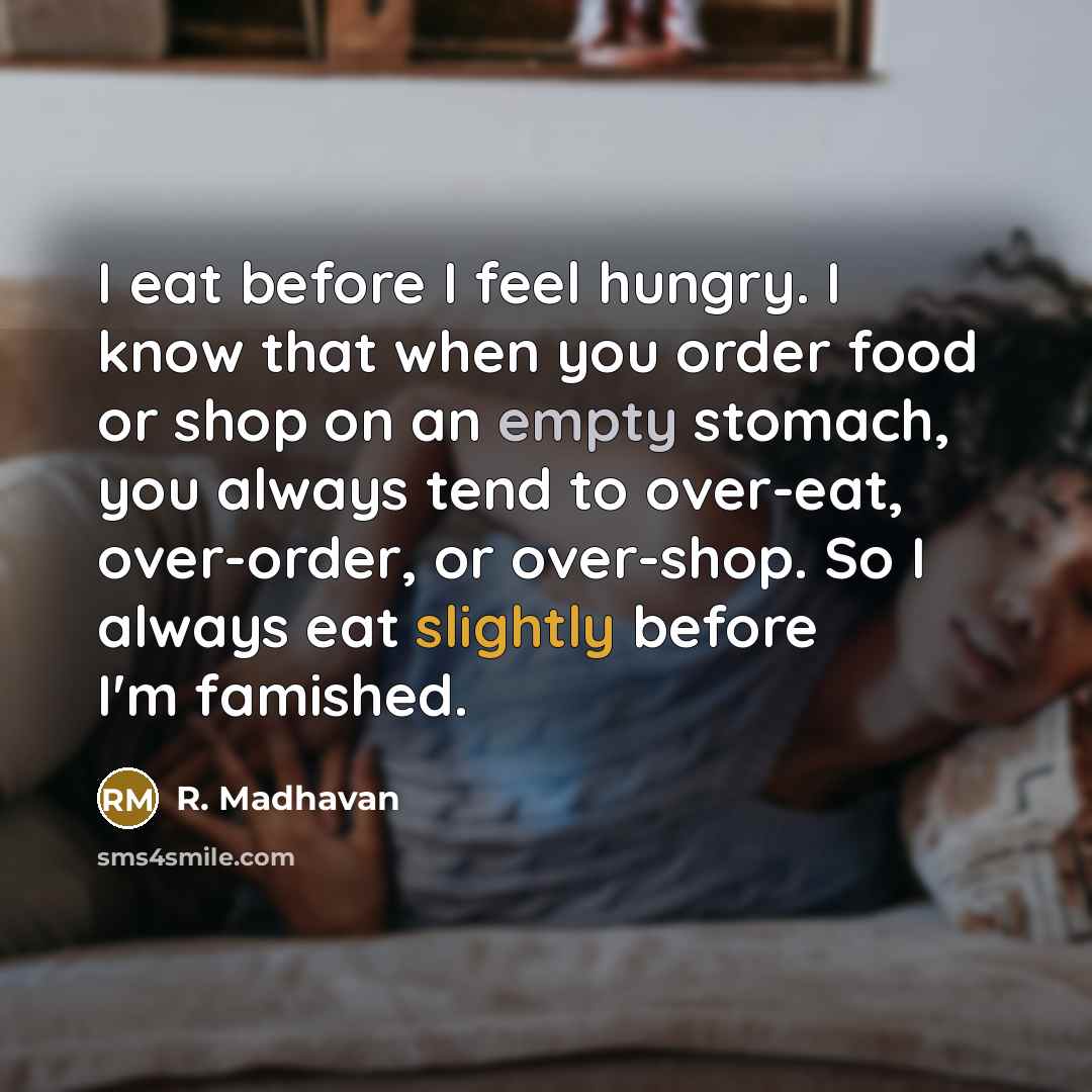 “I eat before I feel hungry. I know that when you order food or shop on an empty stomach, you always tend to over-eat, over-order, or over-shop. So I always eat slightly before I'm famished.” quote by R. Madhavan