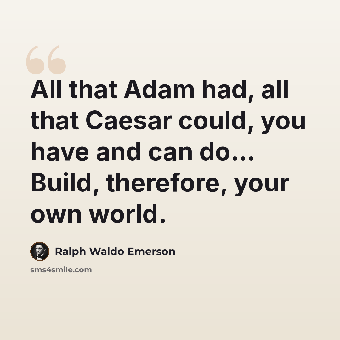 “All that Adam had, all that Caesar could, you have and can do… Build, therefore, your own world.” quote by Ralph Waldo Emerson