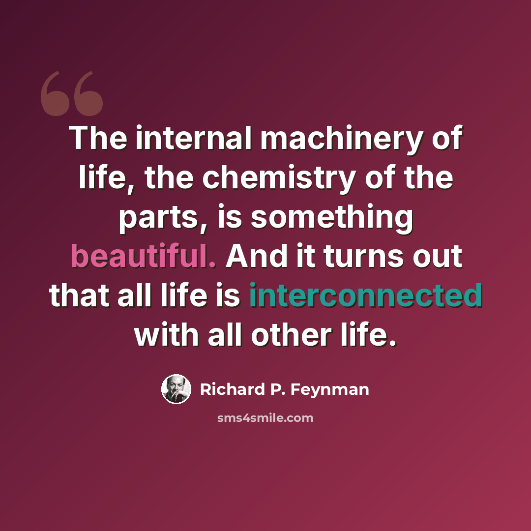 “The internal machinery of life, the chemistry of the parts, is something beautiful. And it turns out that all life is interconnected with all other life.” quote by Richard P. Feynman