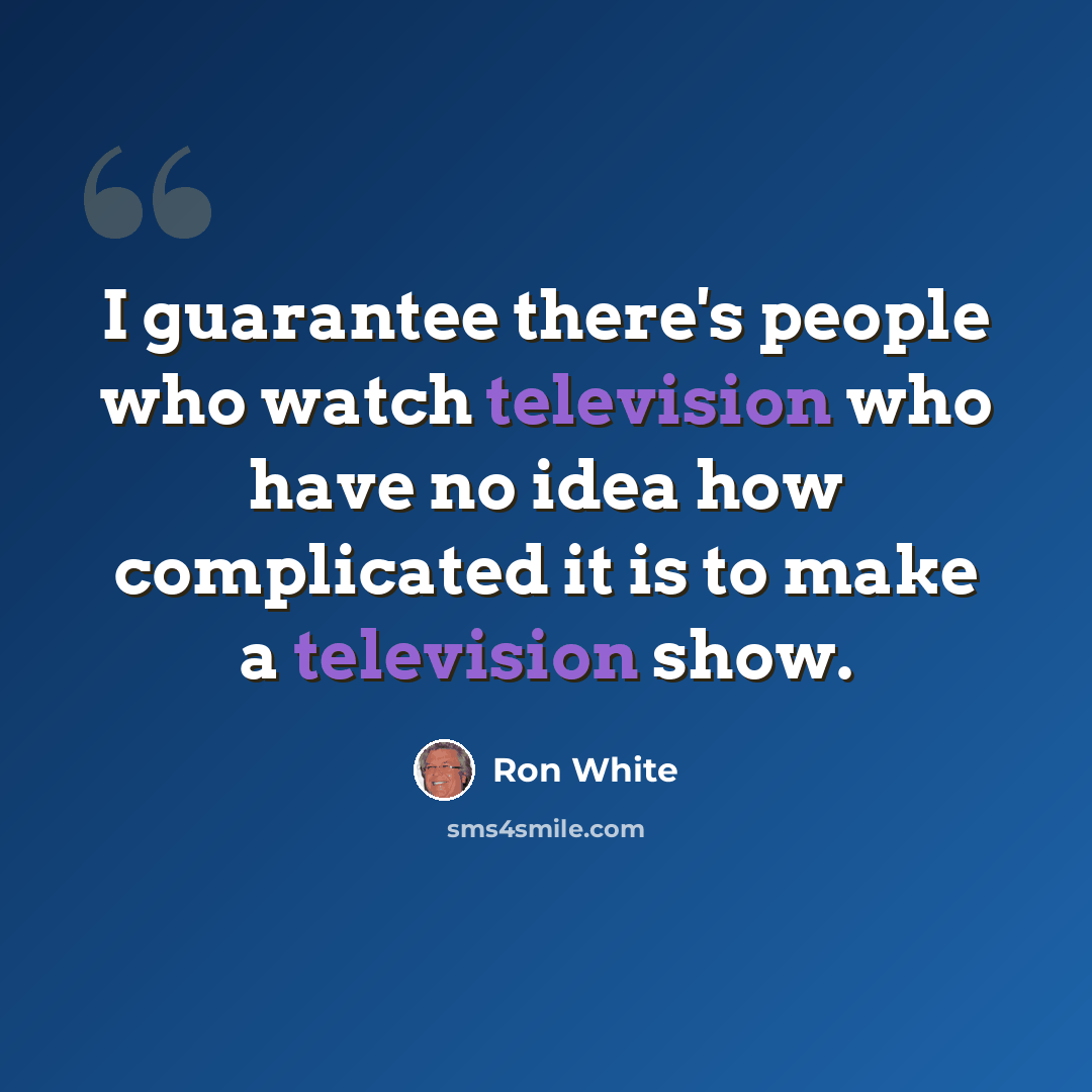 “I guarantee there's people who watch television who have no idea how complicated it is to make a television show.” quote by Ron White