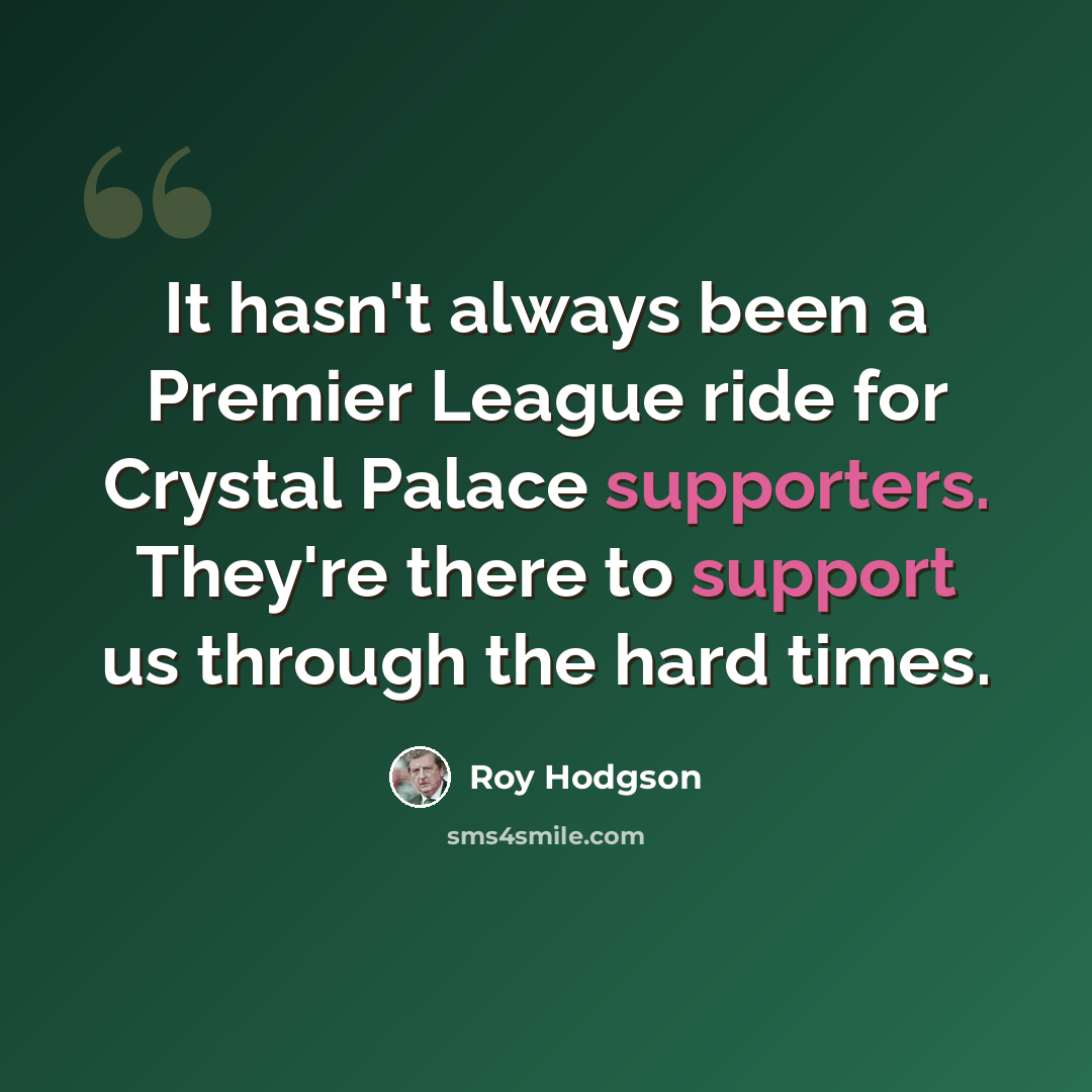 “It hasn't always been a Premier League ride for Crystal Palace supporters. They're there to support us through the hard times.” quote by Roy Hodgson