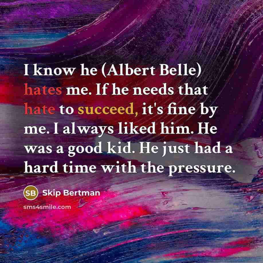 “I know he (Albert Belle) hates me. If he needs that hate to succeed, it's fine by me. I always liked him. He was a good kid. He just had a hard time with the pressure.” quote by Skip Bertman