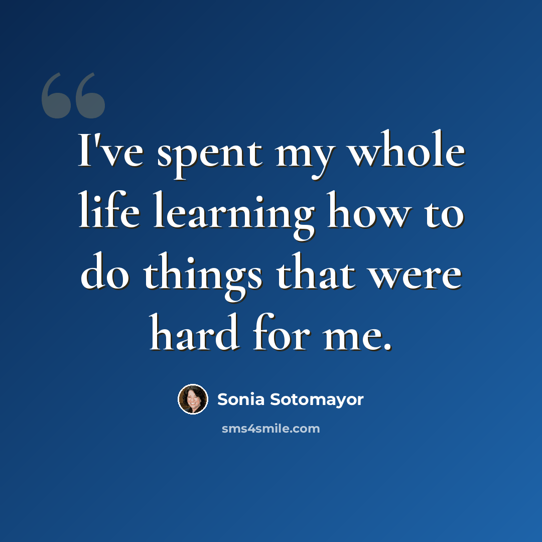 “I've spent my whole life learning how to do things that were hard for me.” quote by Sonia Sotomayor
