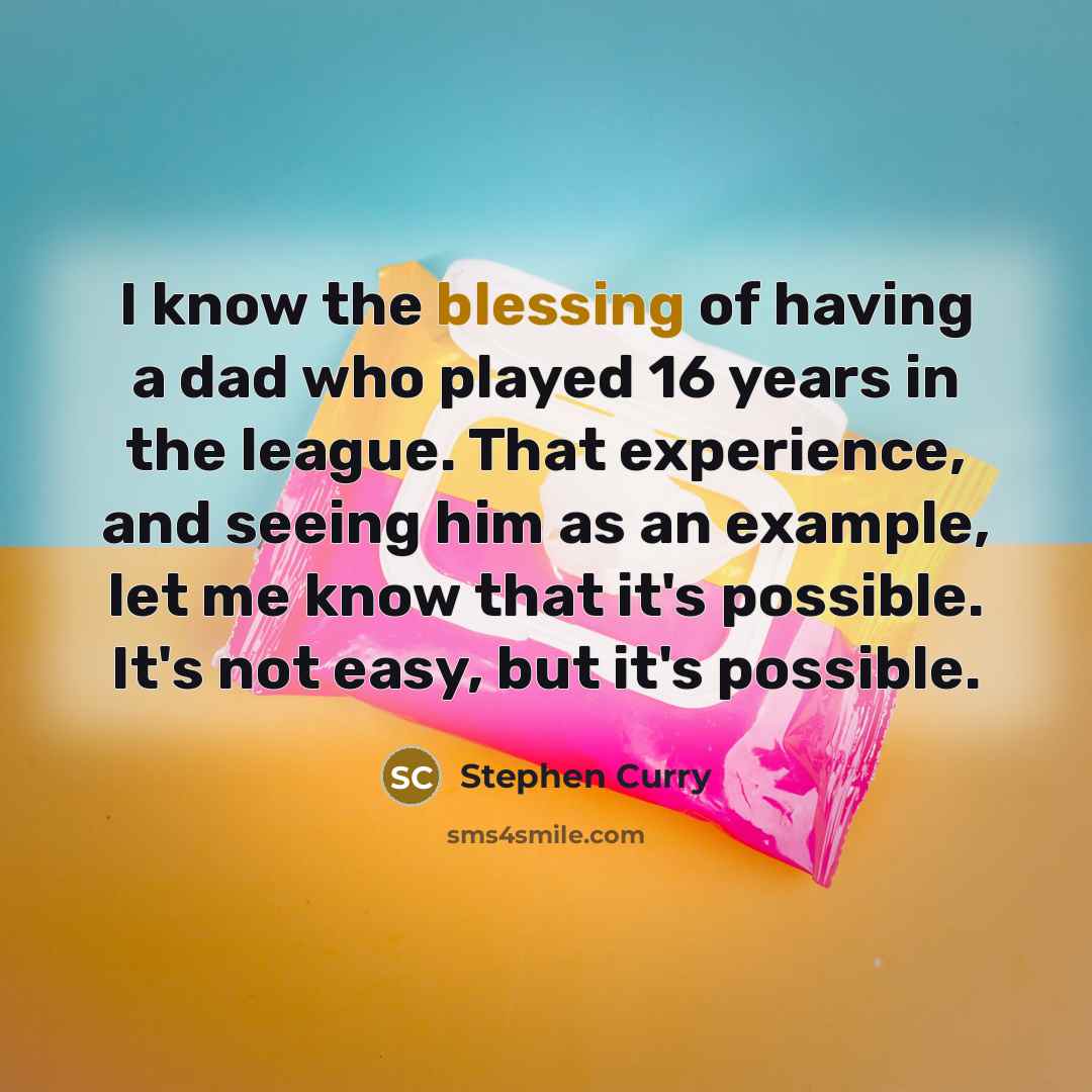 “I know the blessing of having a dad who played 16 years in the league. That experience, and seeing him as an example, let me know that it's possible. It's not easy, but it's possible.” quote by Stephen Curry