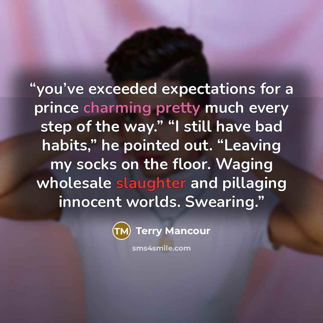 “you’ve exceeded expectations for a prince charming pretty much every step of the way.” “I still have bad habits,” he pointed out. “Leaving my socks on the floor. Waging wholesale slaughter and pillaging innocent worlds. Swearing.” quote by Terry Mancour