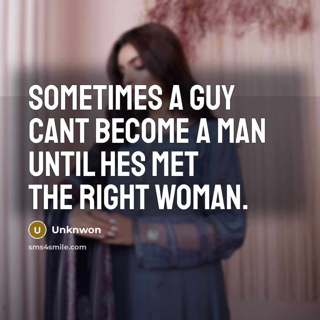 “Sometimes a guy cant become a man until hes met the right woman.” quote by Unknwon