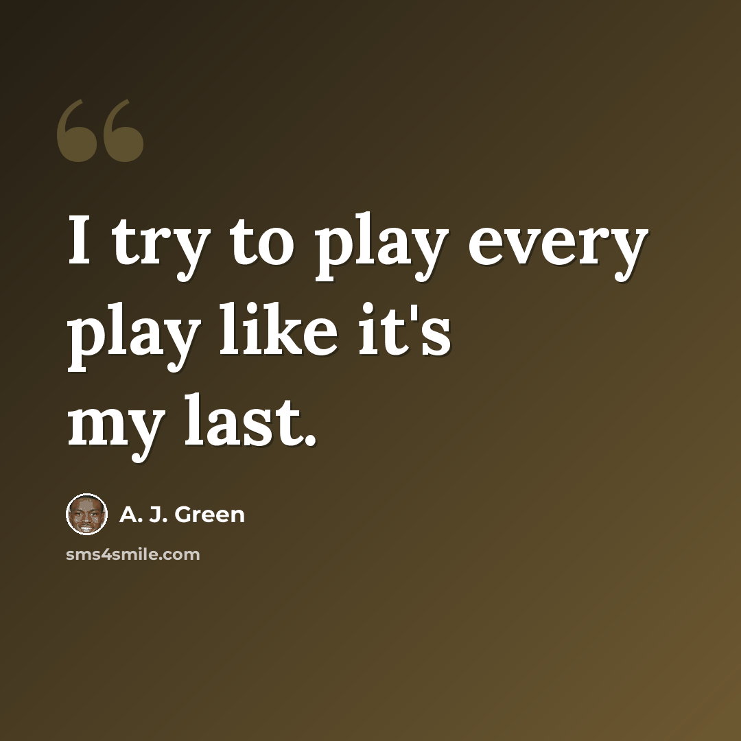 “I try to play every play like it's my last.” quote by A. J. Green