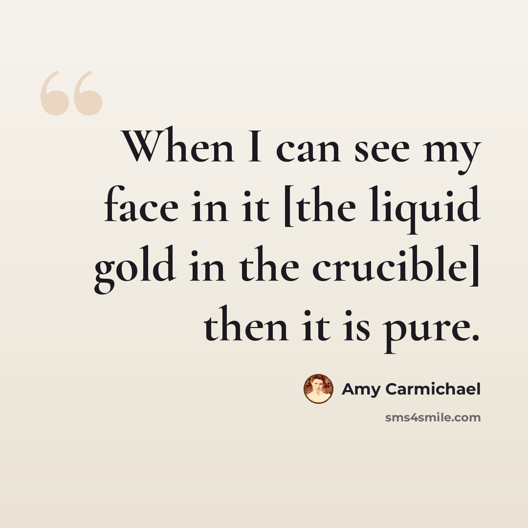 “When I can see my face in it [the liquid gold in the crucible] then it is pure.” quote by Amy Carmichael