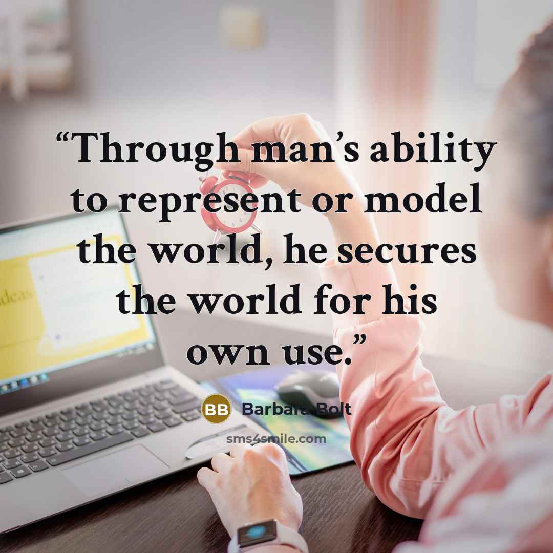 “Through man’s ability to represent or model the world, he secures the world for his own use.” quote by Barbara Bolt