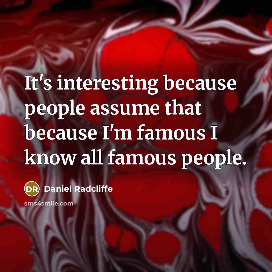 “It's interesting because people assume that because I'm famous I know all famous people.” quote by Daniel Radcliffe