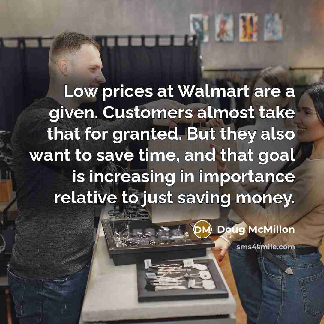 “Low prices at Walmart are a given. Customers almost take that for granted. But they also want to save time, and that goal is increasing in importance relative to just saving money.” quote by Doug McMillon