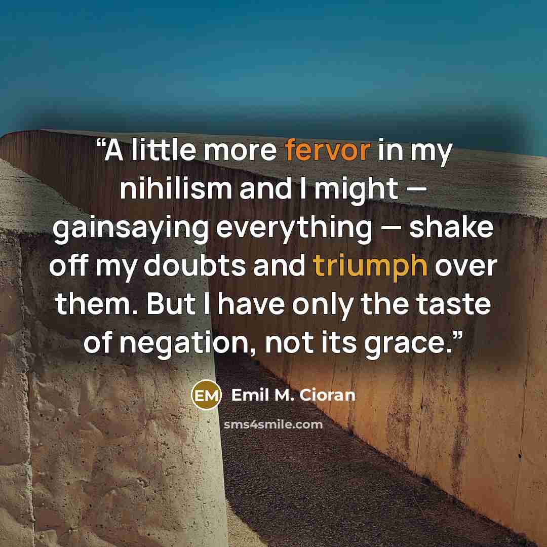 “A little more fervor in my nihilism and I might — gainsaying everything — shake off my doubts and triumph over them. But I have only the taste of negation, not its grace.” quote by Emil M. Cioran