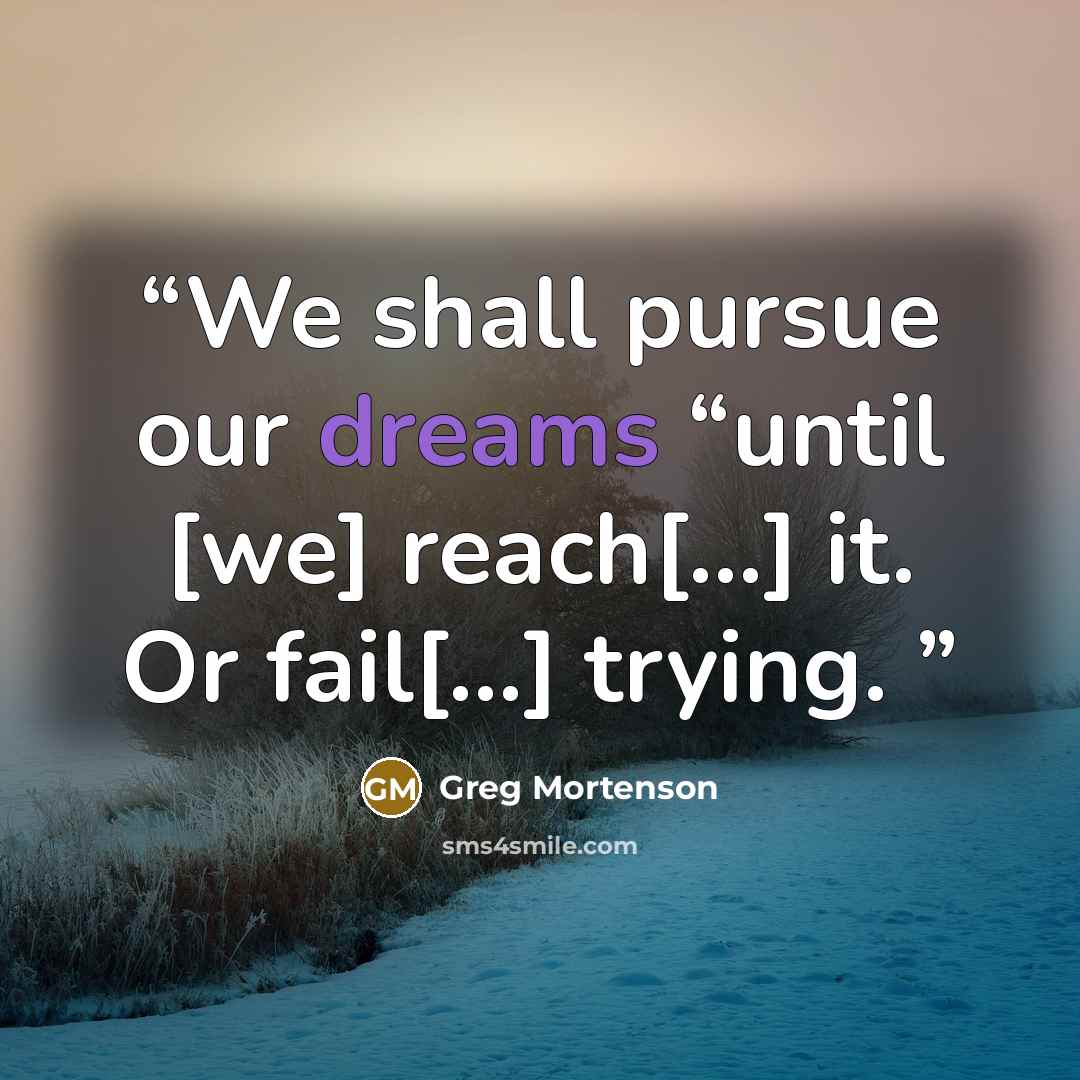 “We shall pursue our dreams “until [we] reach[…] it. Or fail[…] trying.” quote by Greg Mortenson