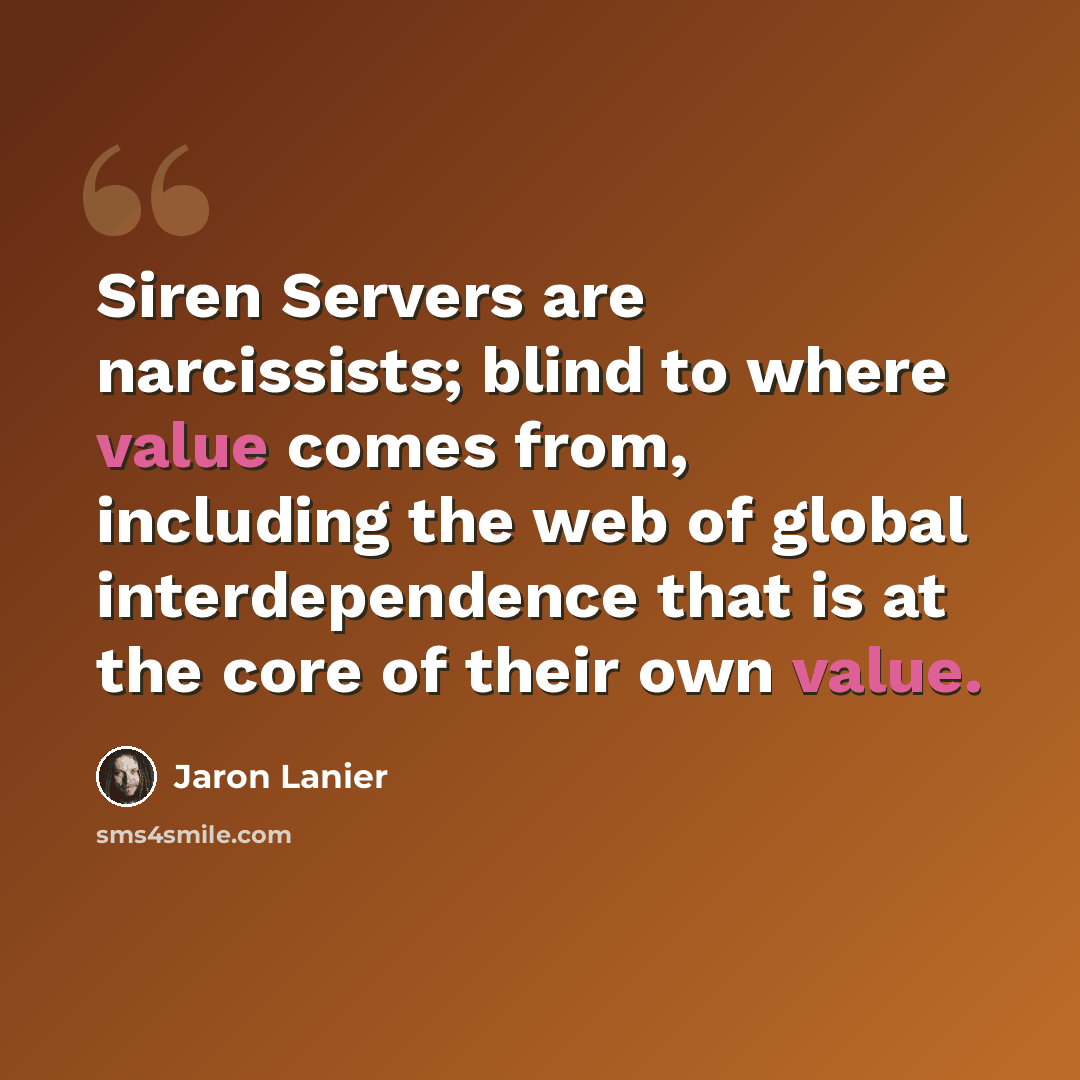 “Siren Servers are narcissists; blind to where value comes from, including the web of global interdependence that is at the core of their own value.” quote by Jaron Lanier