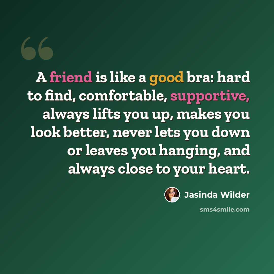 “A friend is like a good bra: hard to find, comfortable, supportive, always lifts you up, makes you look better, never lets you down or leaves you hanging, and always close to your heart.” quote by Jasinda Wilder