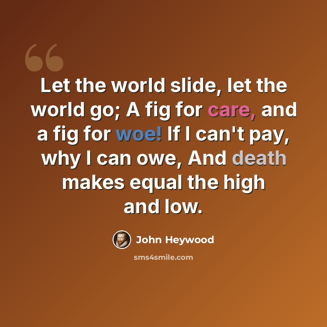 “Let the world slide, let the world go; A fig for care, and a fig for woe! If I can't pay, why I can owe, And death makes equal the high and low.” quote by John Heywood
