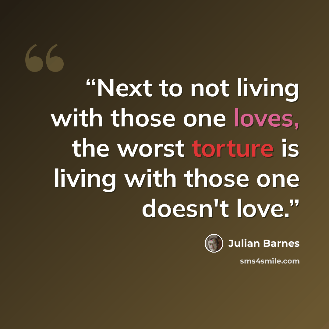 “Next to not living with those one loves, the worst torture is living with those one doesn't love.” quote by Julian Barnes