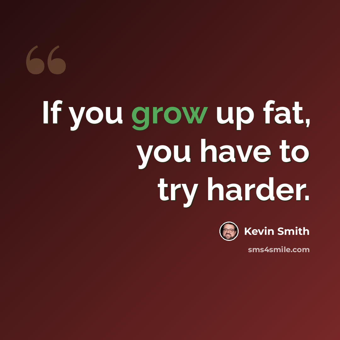 “If you grow up fat, you have to try harder.” quote by Kevin Smith