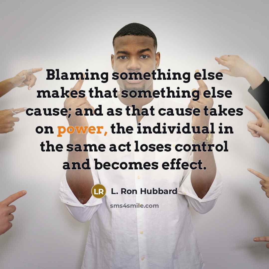 “Blaming something else makes that something else cause; and as that cause takes on power, the individual in the same act loses control and becomes effect.” quote by L. Ron Hubbard