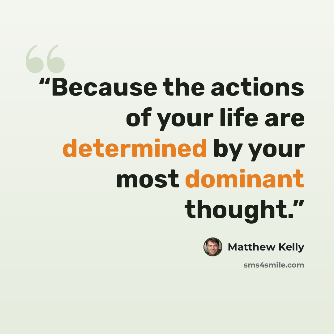 “Because the actions of your life are determined by your most dominant thought.” quote by Matthew Kelly