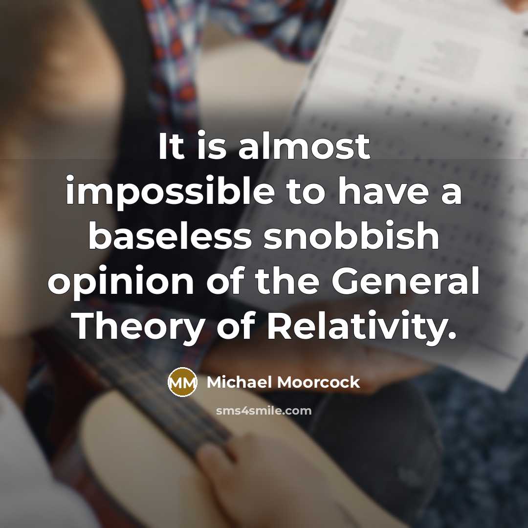 “It is almost impossible to have a baseless snobbish opinion of the General Theory of Relativity.” quote by Michael Moorcock