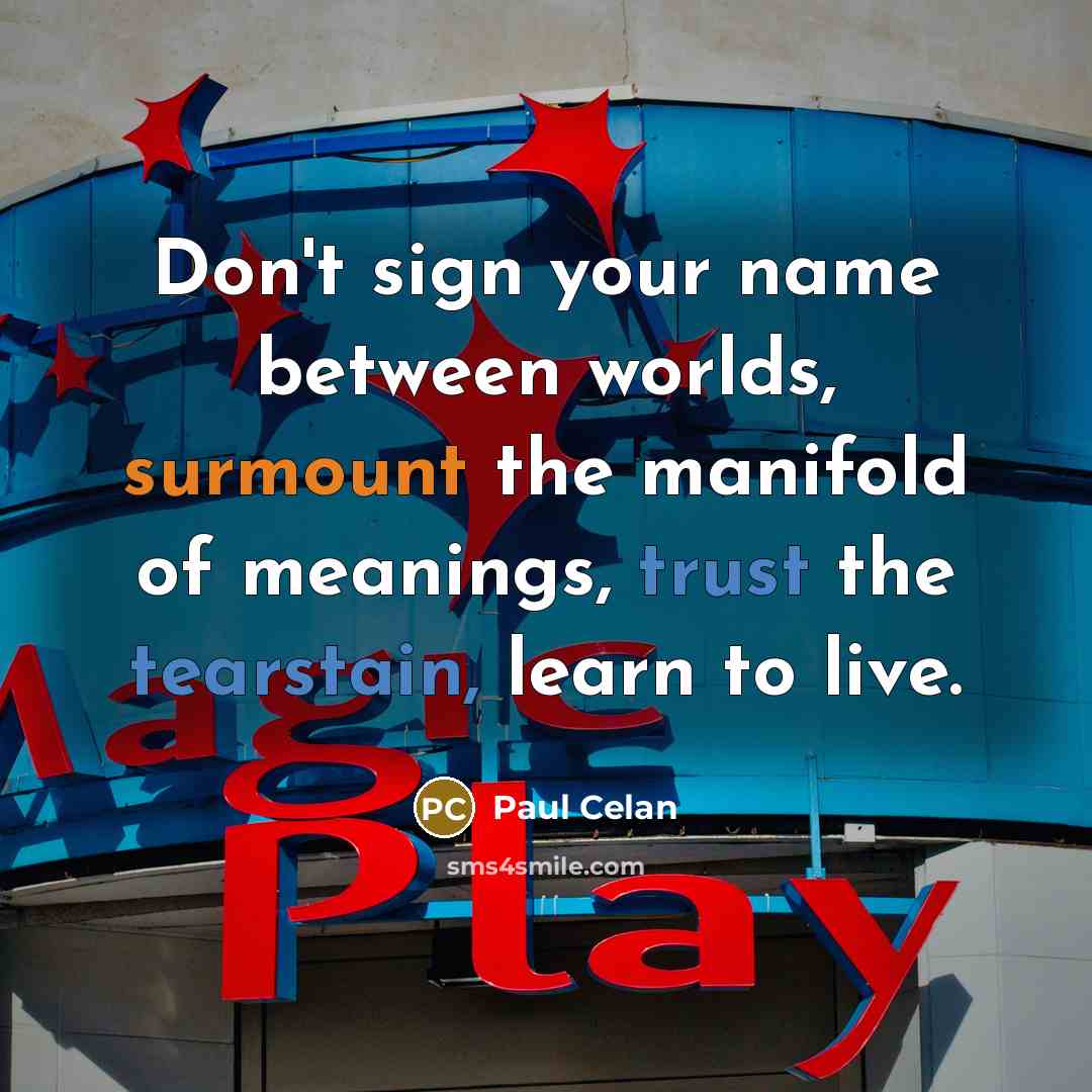 “Don't sign your name between worlds, surmount the manifold of meanings, trust the tearstain, learn to live.” quote by Paul Celan