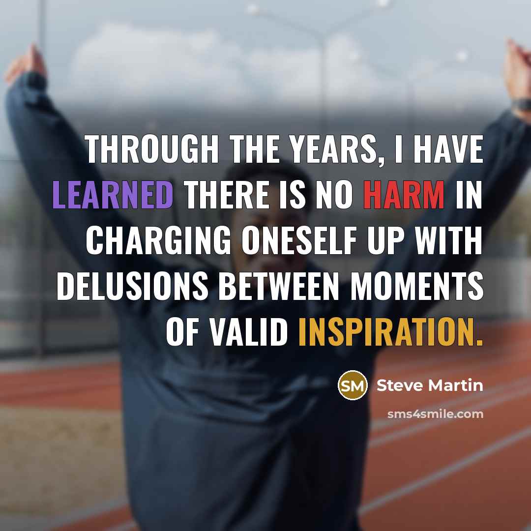 “Through the years, I have learned there is no harm in charging oneself up with delusions between moments of valid inspiration.” quote by Steve Martin