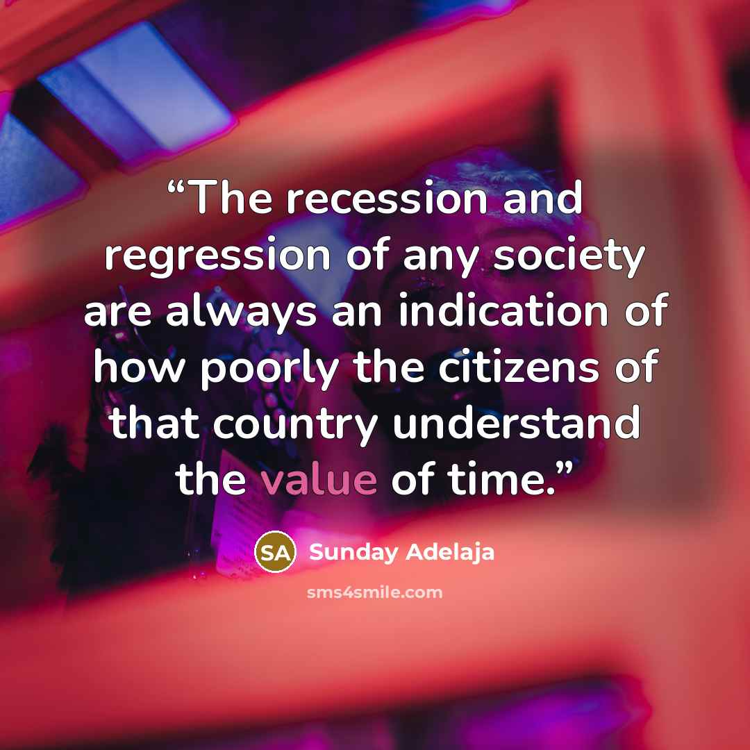 “The recession and regression of any society are always an indication of how poorly the citizens of that country understand the value of time.” quote by Sunday Adelaja