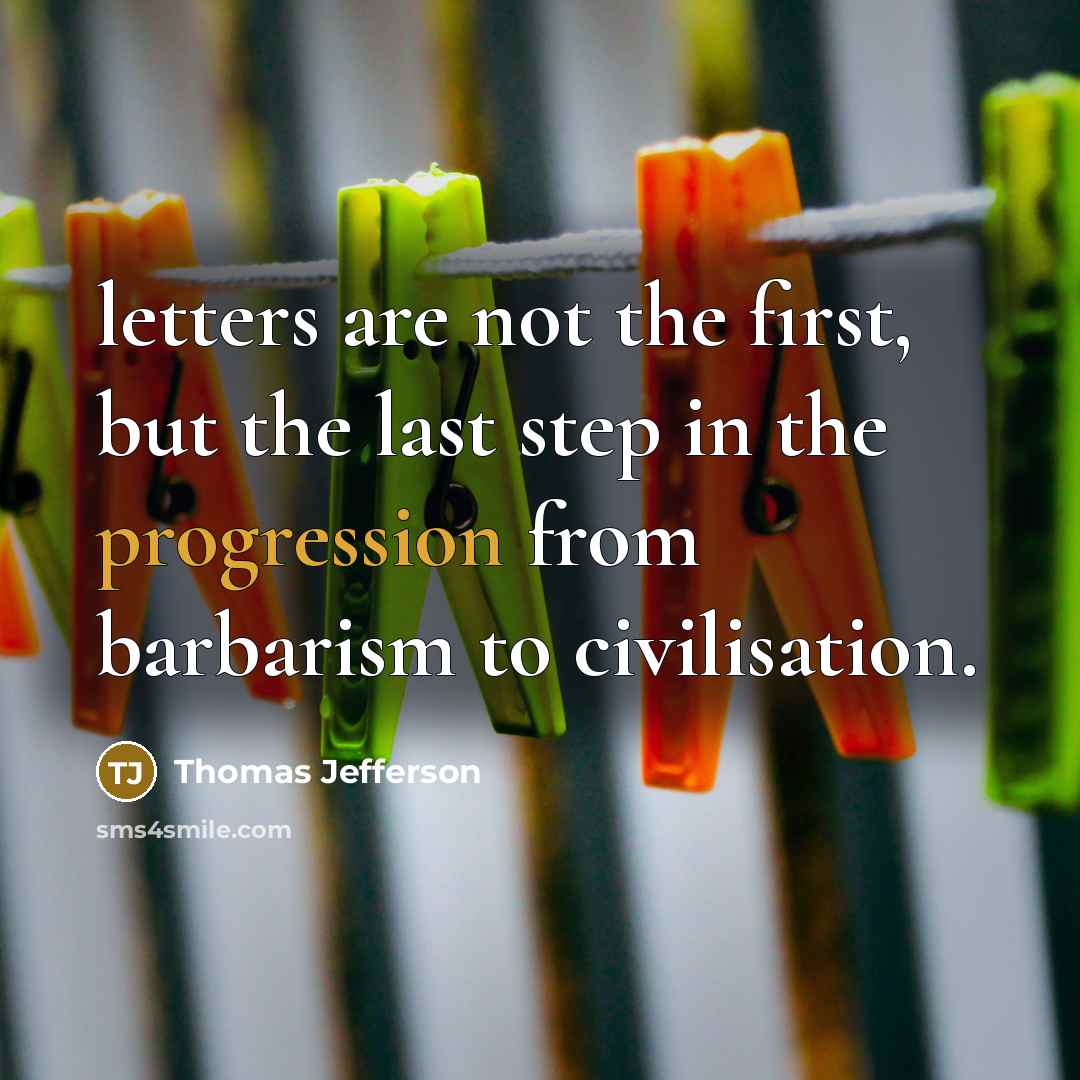 “letters are not the first, but the last step in the progression from barbarism to civilisation.” quote by Thomas Jefferson