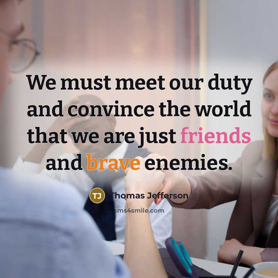 “We must meet our duty and convince the world that we are just friends and brave enemies.” quote by Thomas Jefferson