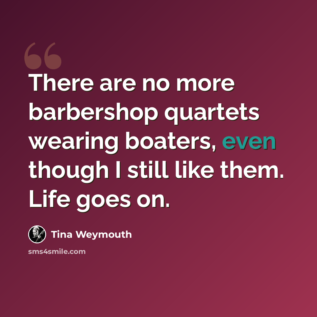 “There are no more barbershop quartets wearing boaters, even though I still like them. Life goes on.” quote by Tina Weymouth