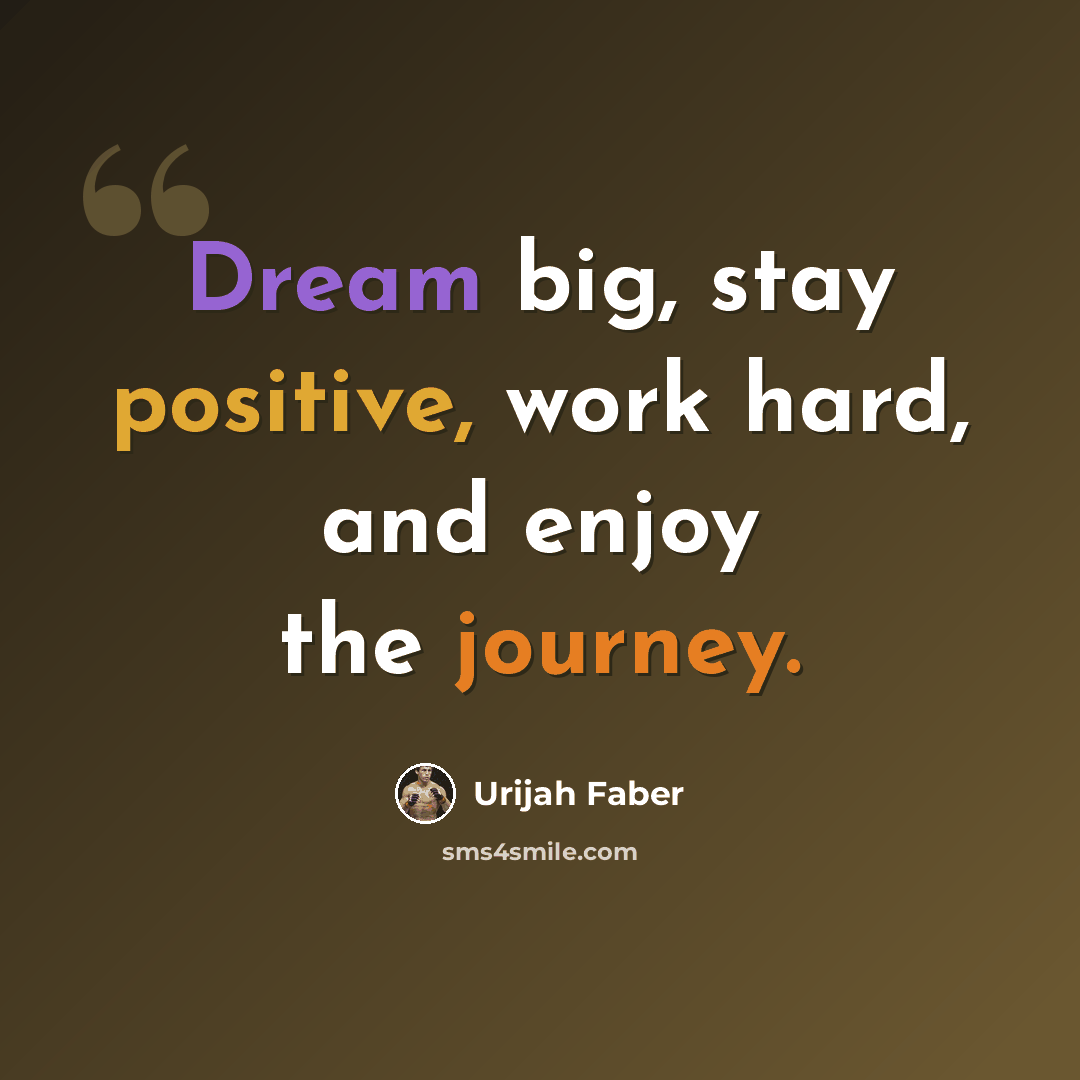 “Dream big, stay positive, work hard, and enjoy the journey.” quote by Urijah Faber