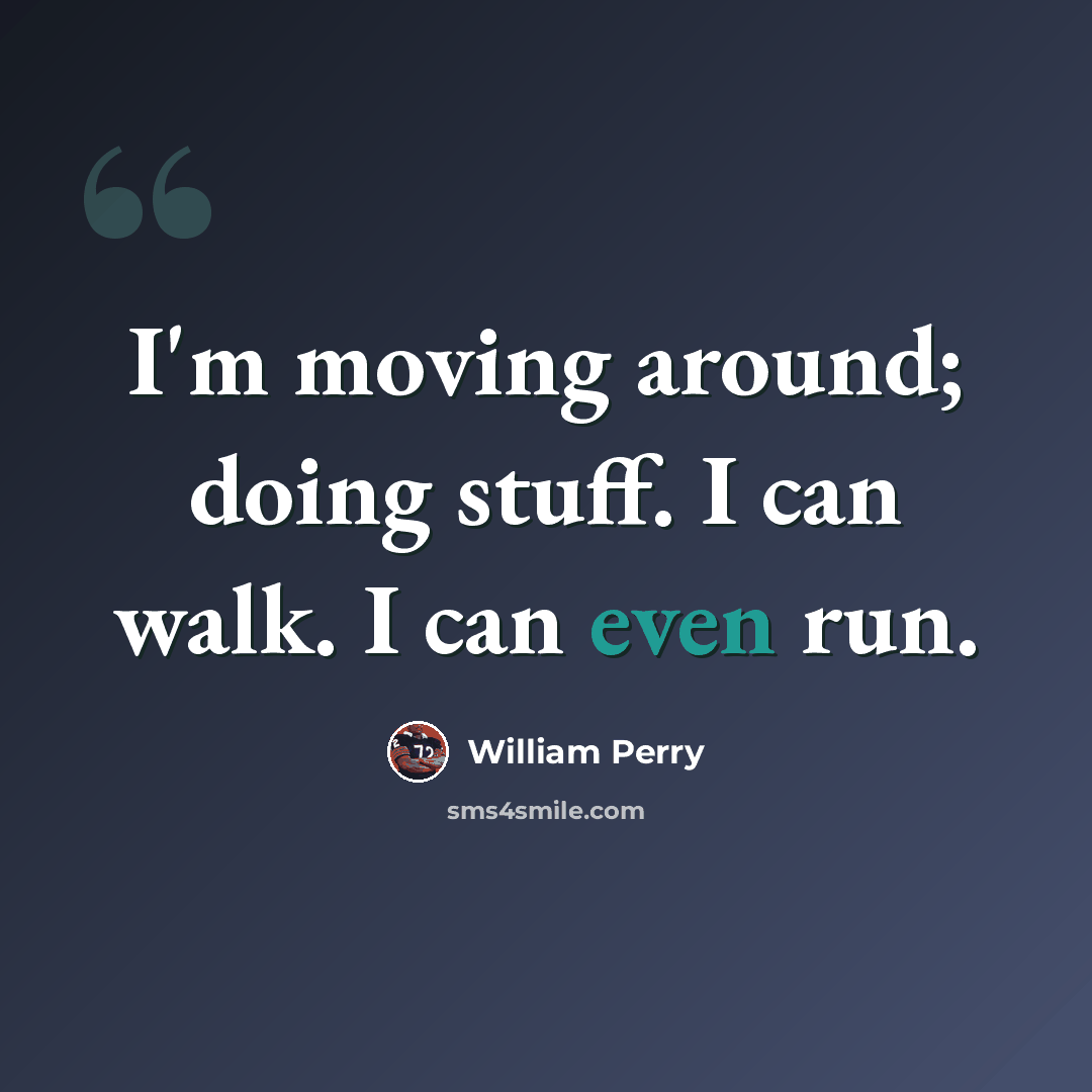 “I'm moving around; doing stuff. I can walk. I can even run.” quote by William Perry