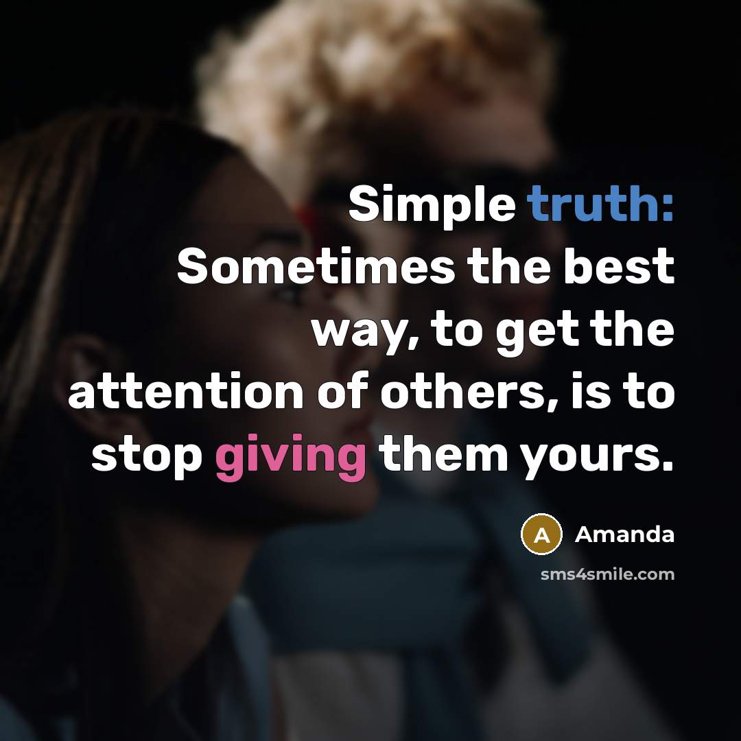 “Simple truth: Sometimes the best way, to get the attention of others, is to stop giving them yours.” quote by Amanda