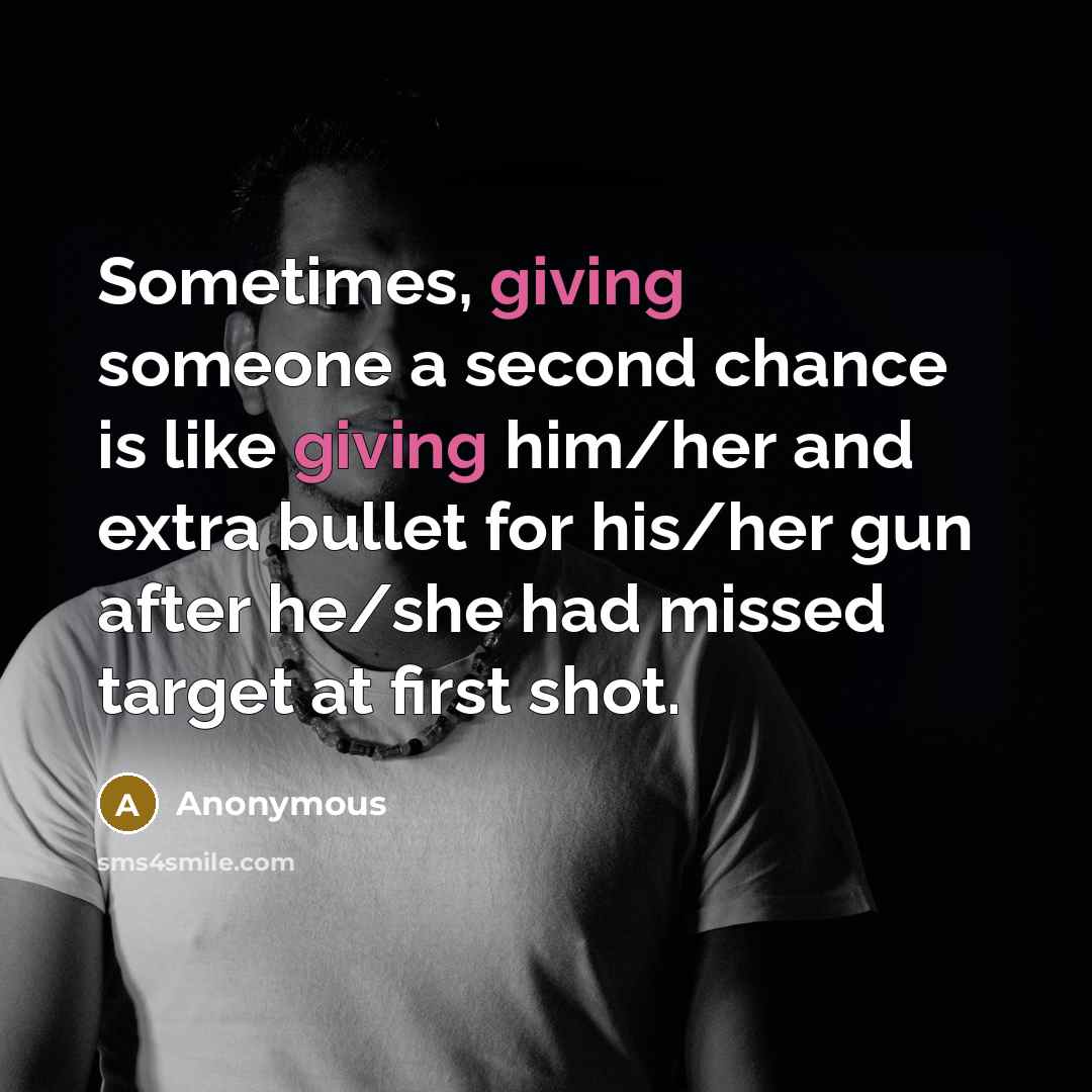 “Sometimes, giving someone a second chance is like giving him/her and extra bullet for his/her gun after he/she had missed target at first shot.” quote by Anonymous