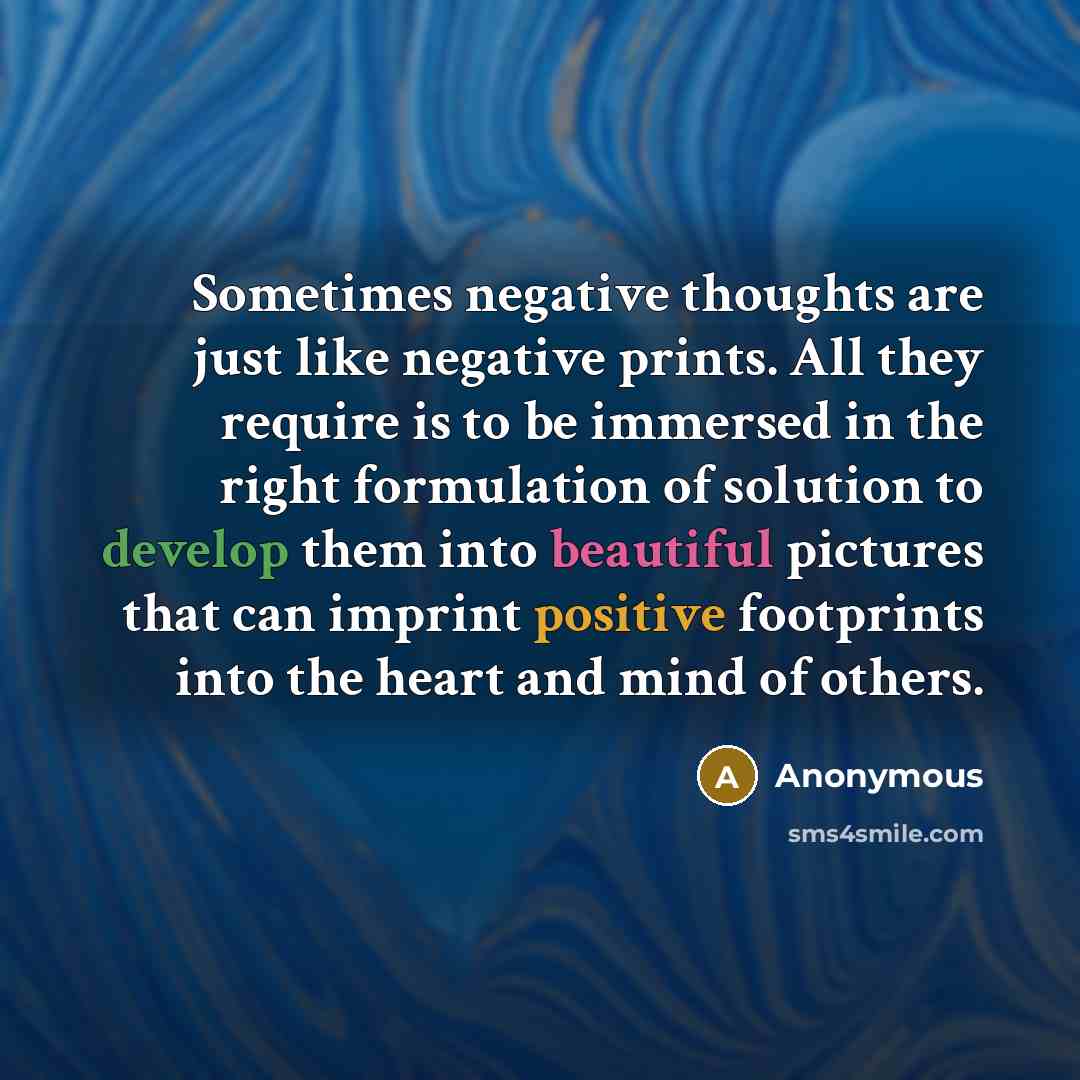 “Sometimes negative thoughts are just like negative prints. All they require is to be immersed in the right formulation of solution to develop them into beautiful pictures that can imprint positive footprints into the heart and mind of others.” quote by Anonymous
