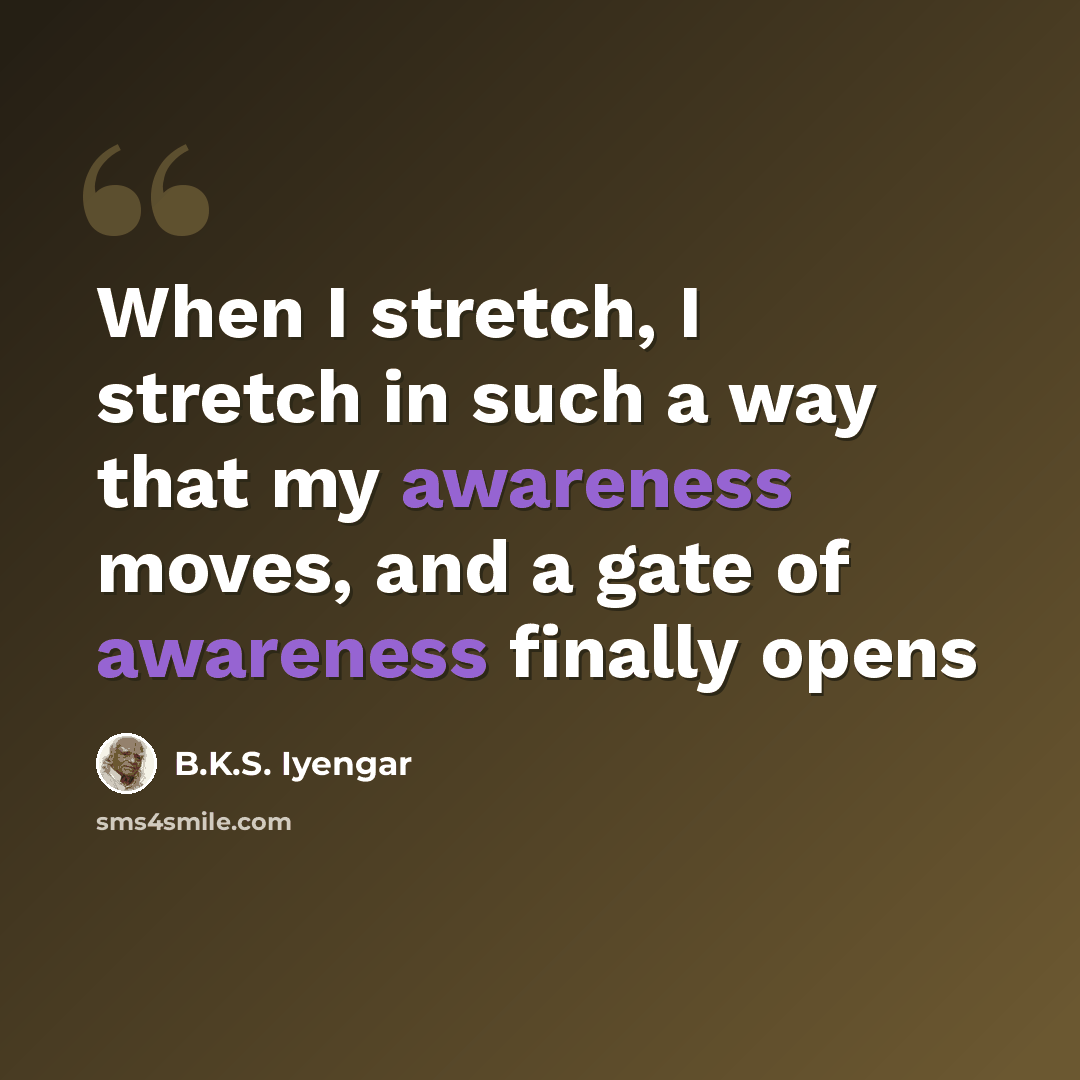 “When I stretch, I stretch in such a way that my awareness moves, and a gate of awareness finally opens” quote by B.K.S. Iyengar