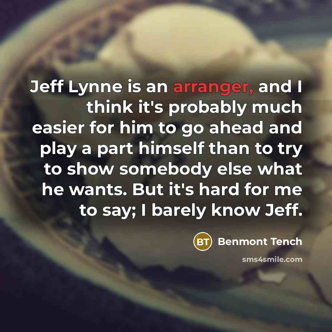 “Jeff Lynne is an arranger, and I think it's probably much easier for him to go ahead and play a part himself than to try to show somebody else what he wants. But it's hard for me to say; I barely know Jeff.” quote by Benmont Tench