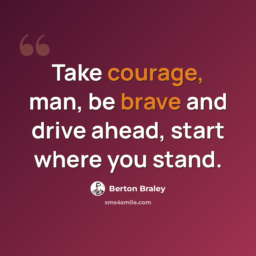“Take courage, man, be brave and drive ahead, start where you stand.” quote by Berton Braley