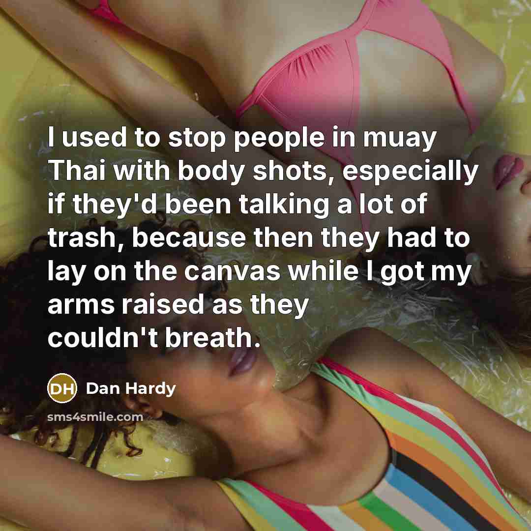 “I used to stop people in muay Thai with body shots, especially if they'd been talking a lot of trash, because then they had to lay on the canvas while I got my arms raised as they couldn't breath.” quote by Dan Hardy